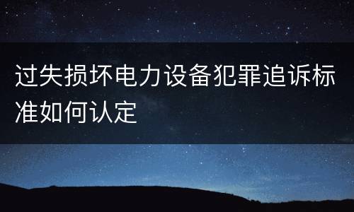 过失损坏电力设备犯罪追诉标准如何认定