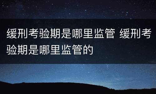 缓刑考验期是哪里监管 缓刑考验期是哪里监管的