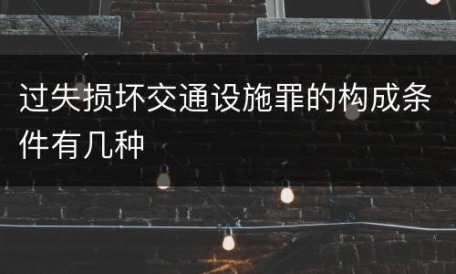 过失损坏交通设施罪的构成条件有几种
