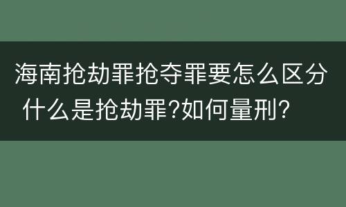 海南抢劫罪抢夺罪要怎么区分 什么是抢劫罪?如何量刑?