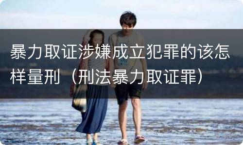 暴力取证涉嫌成立犯罪的该怎样量刑（刑法暴力取证罪）