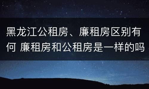 黑龙江公租房、廉租房区别有何 廉租房和公租房是一样的吗
