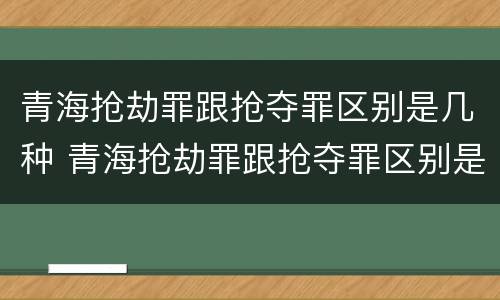 青海抢劫罪跟抢夺罪区别是几种 青海抢劫罪跟抢夺罪区别是几种情节