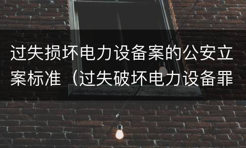 过失损坏电力设备案的公安立案标准（过失破坏电力设备罪立案追诉标准）
