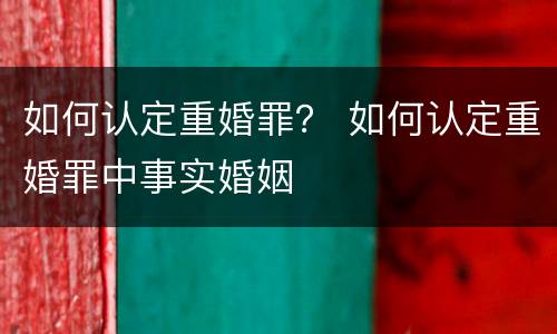 如何认定重婚罪？ 如何认定重婚罪中事实婚姻