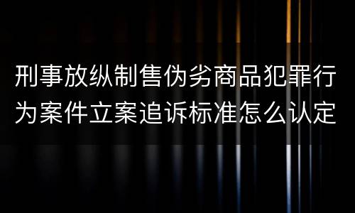 刑事放纵制售伪劣商品犯罪行为案件立案追诉标准怎么认定