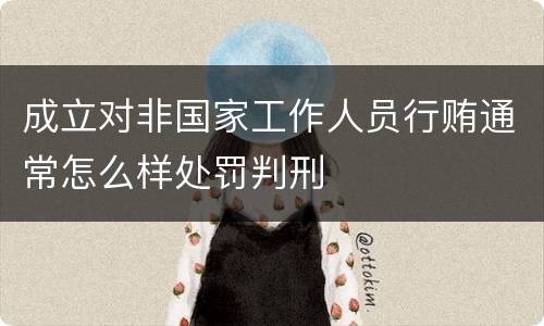 成立对非国家工作人员行贿通常怎么样处罚判刑