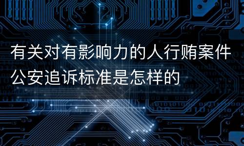 有关对有影响力的人行贿案件公安追诉标准是怎样的