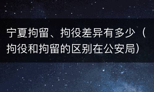 宁夏拘留、拘役差异有多少（拘役和拘留的区别在公安局）