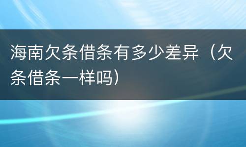海南欠条借条有多少差异（欠条借条一样吗）