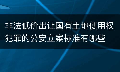非法低价出让国有土地使用权犯罪的公安立案标准有哪些