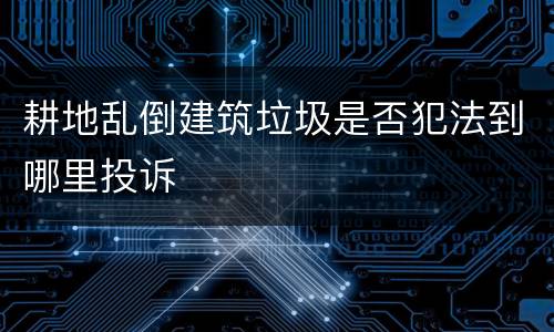耕地乱倒建筑垃圾是否犯法到哪里投诉