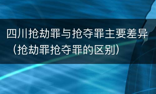 四川抢劫罪与抢夺罪主要差异（抢劫罪抢夺罪的区别）