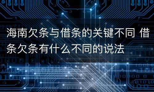 海南欠条与借条的关键不同 借条欠条有什么不同的说法