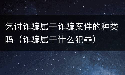 乞讨诈骗属于诈骗案件的种类吗（诈骗属于什么犯罪）