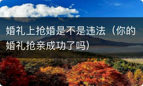 婚礼上抢婚是不是违法（你的婚礼抢亲成功了吗）