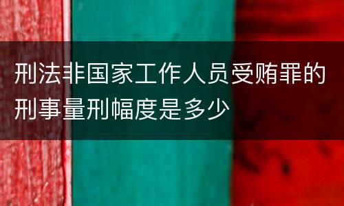 刑法非国家工作人员受贿罪的刑事量刑幅度是多少