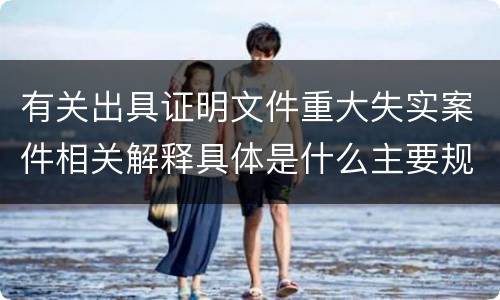 有关出具证明文件重大失实案件相关解释具体是什么主要规定