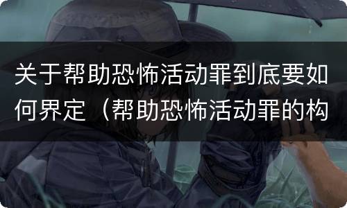 关于帮助恐怖活动罪到底要如何界定（帮助恐怖活动罪的构成要件）