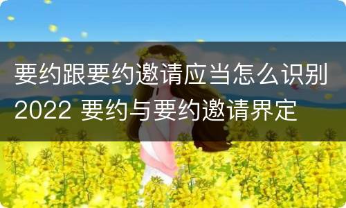 要约跟要约邀请应当怎么识别2022 要约与要约邀请界定