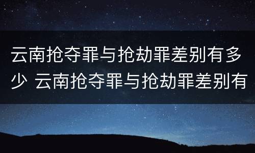 云南抢夺罪与抢劫罪差别有多少 云南抢夺罪与抢劫罪差别有多少条
