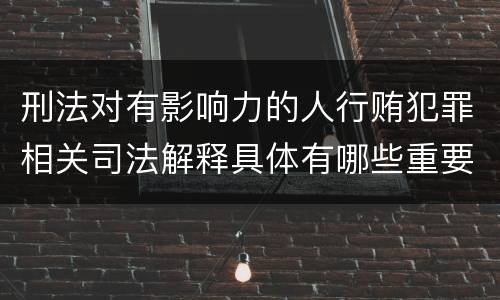 刑法对有影响力的人行贿犯罪相关司法解释具体有哪些重要规定