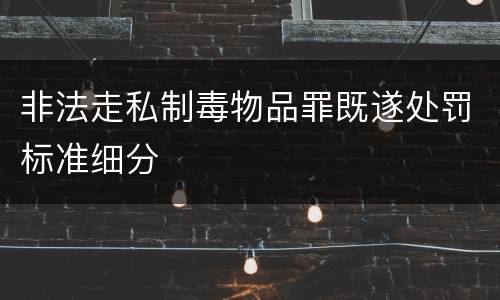 非法走私制毒物品罪既遂处罚标准细分
