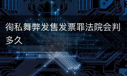 徇私舞弊发售发票罪法院会判多久