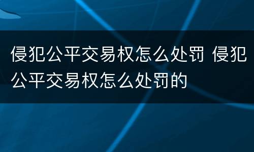 侵犯公平交易权怎么处罚 侵犯公平交易权怎么处罚的