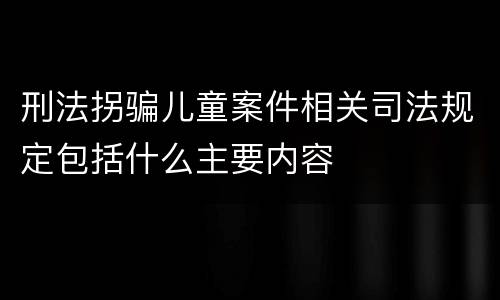 刑法拐骗儿童案件相关司法规定包括什么主要内容