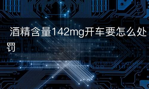  酒精含量142mg开车要怎么处罚