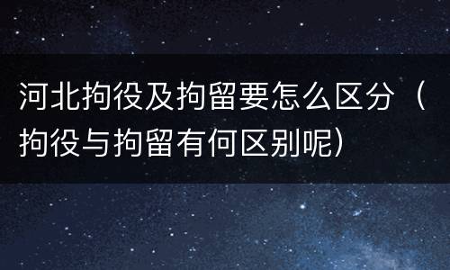河北拘役及拘留要怎么区分（拘役与拘留有何区别呢）