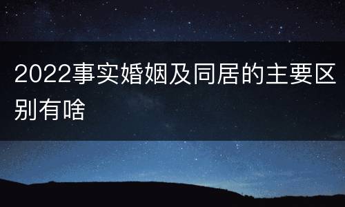 2022事实婚姻及同居的主要区别有啥