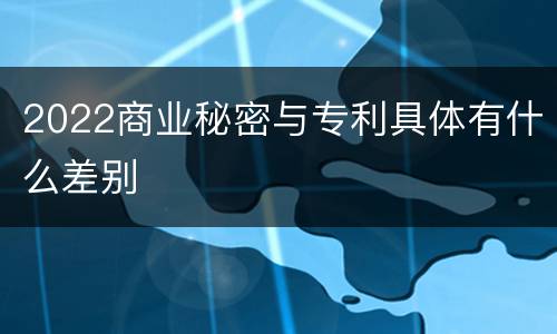 2022商业秘密与专利具体有什么差别