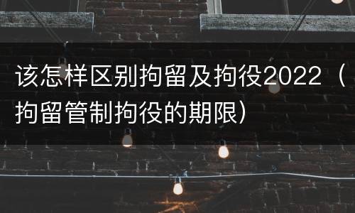 该怎样区别拘留及拘役2022（拘留管制拘役的期限）