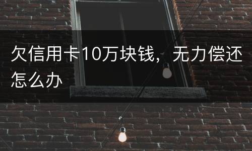 欠信用卡10万块钱，无力偿还怎么办