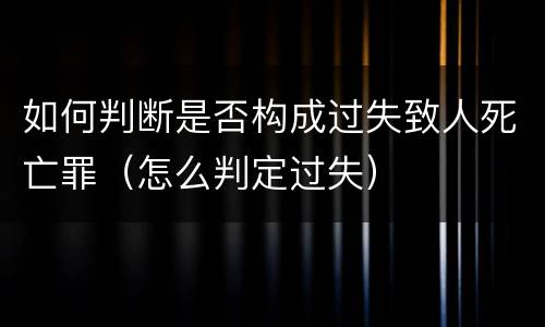 如何判断是否构成过失致人死亡罪（怎么判定过失）