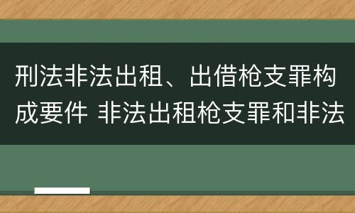 刑法非法出租、出借枪支罪构成要件 非法出租枪支罪和非法出借枪支罪的区别