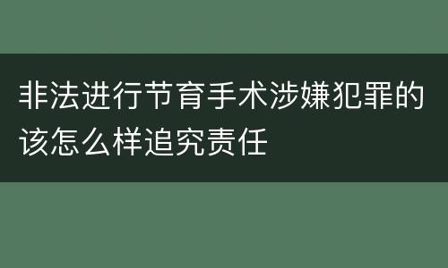 非法进行节育手术涉嫌犯罪的该怎么样追究责任