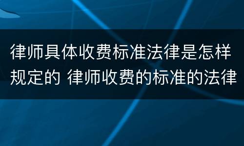 律师具体收费标准法律是怎样规定的 律师收费的标准的法律规定