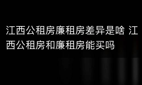 江西公租房廉租房差异是啥 江西公租房和廉租房能买吗
