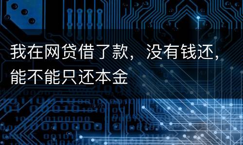 我在网贷借了款，没有钱还，能不能只还本金