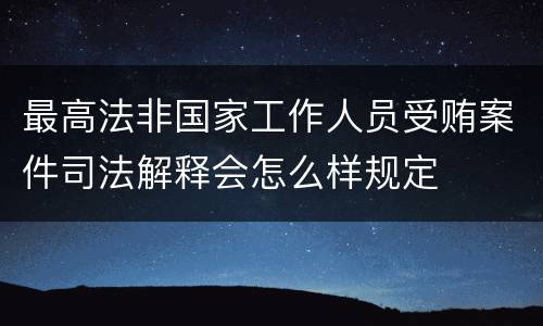 最高法非国家工作人员受贿案件司法解释会怎么样规定