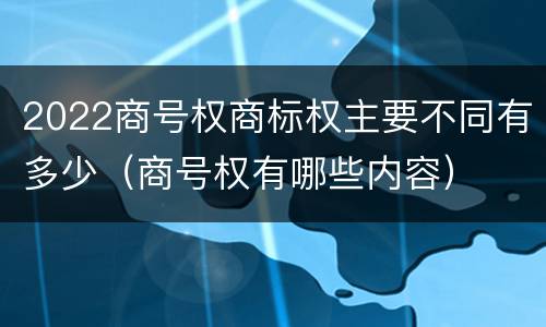 2022商号权商标权主要不同有多少（商号权有哪些内容）