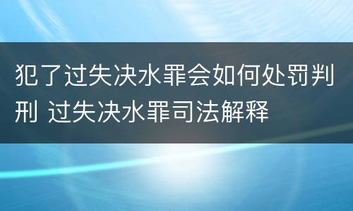 犯了过失决水罪会如何处罚判刑 过失决水罪司法解释