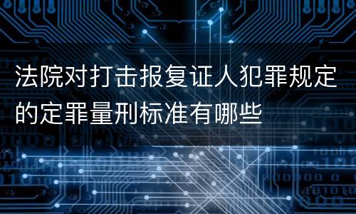 法院对打击报复证人犯罪规定的定罪量刑标准有哪些
