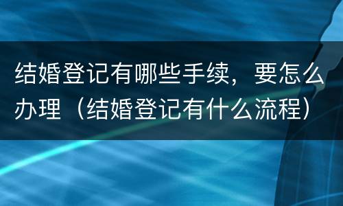 结婚登记有哪些手续，要怎么办理（结婚登记有什么流程）
