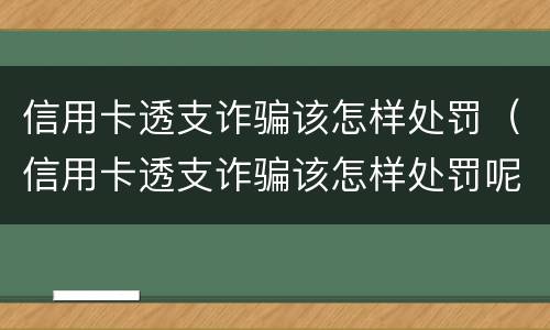 信用卡透支诈骗该怎样处罚（信用卡透支诈骗该怎样处罚呢）