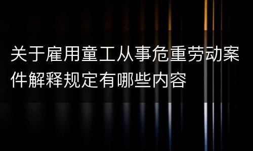 关于雇用童工从事危重劳动案件解释规定有哪些内容