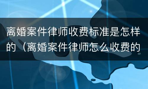 离婚案件律师收费标准是怎样的（离婚案件律师怎么收费的）